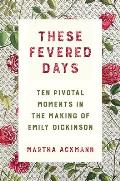 These Fevered Days Ten Pivotal Moments in the Making of Emily Dickinson