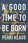 Good Time to Be Born How Science & Public Health Gave Children a Future