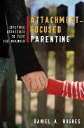 Attachment Focused Parenting Effective Strategies to Care for Children
