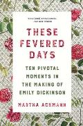 These Fevered Days Ten Pivotal Moments in the Making of Emily Dickinson