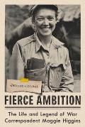 Fierce Ambition The Life & Legend of War Correspondent Maggie Higgins