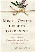 Mister Owitas Guide to Gardening How I Learned the Unexpected Joy of a Green Thumb & an Open Heart