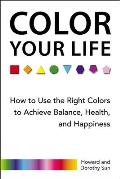 Color Your Life How to Use the Right Colors to Achieve Balance Health & Happiness