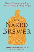 The Naked Brewer: Fearless Homebrewing Tips, Tricks & Rule-breaking Recipes