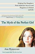 Myth of the Perfect Girl Helping Our Daughters Find Authentic Success & Happiness in School & Life