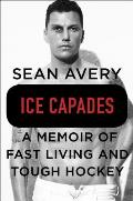 Ice Capades A Memoir of Fast Living & Tough Hockey