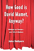 How Good is David Mamet, Anyway?: Writings on Theater--and Why It Matters