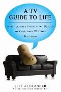 TV Guide to Life How I Learned Everything I Needed to Know from Watching Television
