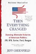 Then Everything Changed: Stunning Alternate Histories of American Politics: Jfk, Rfk, Carter, Ford, Reaga N