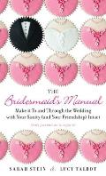 The Bridesmaid's Manual: The Bridesmaid's Manual: Make it To and Through the Wedding with Your Sanity (and Your Friendship) Intact