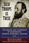 Such Troops as These The Genius & Leadership of Confederate General Stonewall Jackson