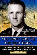You Dont Lose Til You Quit Trying Lessons on Adversity & Victory from a Vietnam Veteran & Medal of Honor Recipient