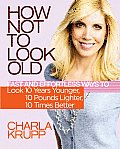 How Not to Look Old Fast & Effortless Ways to Look 10 Years Younger 10 Pounds Lighter 10 Times Better
