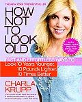 How Not to Look Old Fast & Effortless Ways to Look 10 Years Younger 10 Pounds Lighter 10 Times Better