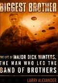 Biggest Brother The Life of Major Dick Winters the Man Who Led the Band of Brothers