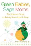 Green Babies, Sage Moms: The Ultimate Guide to Raising Your Organic Baby