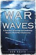 War Beneath the Waves A True Story of Courage & Leadership Aboard a World War II Submarine