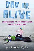 Dad or Alive Confessions of an Unexpected Stay at Home Dad