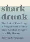 Shark Drunk The Art of Catching a Large Shark from a Tiny Rubber Dinghy in a Big Ocean Through Four Seasons