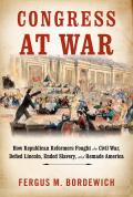 Congress at War How Republican Reformers Fought the Civil War Defied Lincoln Ended Slavery & Remade America