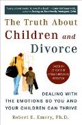 Truth about Children & Divorce Dealing with the Emotions So You & Your Children Can Thrive