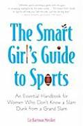 Smart Girls Guide to Sports An Essential Handbook for Women Who Dont Know a Slam Dunk from a Grand Slam