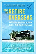 How to Retire Overseas Everything You Need to Know to Live Well for Less Abroad