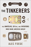 Tinkerers The Amateurs DIYers & Inventors Who Make America Great