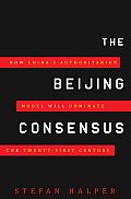 Beijing Consensus How Chinas Authoritarian Model Will Dominate the Twenty First Century