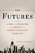 Futures The Rise of the Speculator & the Origins of the Worlds Biggest Markets