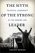 Myth of the Strong Leader Political Leadership in the Modern Age