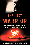 Last Warrior Andrew Marshall & the Shaping of Modern American Defense Strategy