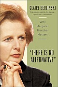 There Is No Alternative Why Margaret Thatcher Matters