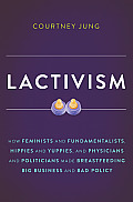 Lactivism How Feminists & Fundamentalists Hippies & Yuppies & Physicians & Politicians Made Breastfeeding Big Business