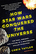 How Star Wars Conquered the Universe: The Past, Present, and Future of a Multibillion Dollar Franchise