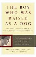 Boy Who Was Raised as a Dog & Other Stories from a Child Psychiatrists Notebook What Traumatized Children Can Teach Us about Loss Love &