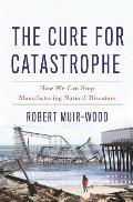 The Cure for Catastrophe: How We Can Stop Manufacturing Natural Disasters