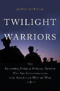 Twilight Warriors The Soldiers Spies & Special Agents Who Are Revolutionizing the American Way of War