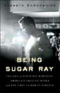 Being Sugar Ray The Life Of Sugar Ray Robinson Americas Greatest Boxer & the First Celebrity Athlete