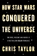 How Star Wars Conquered the Universe The Past Present & Future of a Four Billion Dollar Franchise