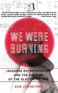 We Were Burning Japanese Enterpreneurs & the Forging of the Electronic Age