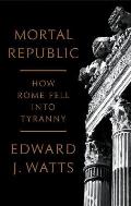 Mortal Republic How Rome Fell into Tyranny