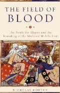 Field of Blood The Battle for Aleppo & the Remaking of the Medieval Middle East