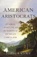 American Aristocrats A Family a Fortune & the Making of American Capitalism