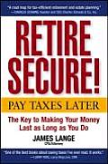 Retire Secure Pay Taxes Later The Key to Making Your Money Last as Long as You Do