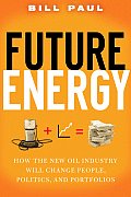 Future Energy How the New Oil Industry Will Change People Politics & Portfolios