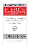 How to Be a Fierce Competitor What Good Companies & Great Managers Do in Tough Times