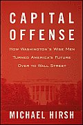 Capital Offense How Washingtons Wise Men Turned Americas Future Over to Wall Street