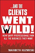 & the Clients Went Wild How Savvy Professionals Win All the Business They Want