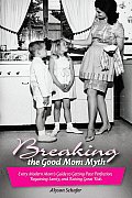Breaking the Good Mom Myth Every Modern Moms Guide to Getting Past Perfection Regaining Sanity & Raising Great Kids
